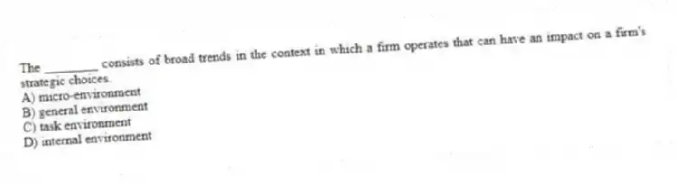 The ________ consists of broad trends in the context in which a firm operates that can have an impact on a firm's strategic choices.
A) micro-environment
B) general environment
C) task environment
D) internal environment