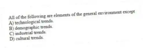 All of the following are elements of the general environment except
A) technological trends.
B) demographic trends.
C) industrial trends.
D) cultural trends.