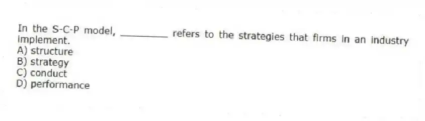 In the S-C-P model, ________ refers to the strategies that firms in an industry implement.
A) structure
B) strategy
C) conduct
D) performance