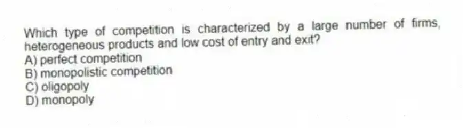 Which type of competition is characterized by a large number of firms, heterogeneous products and low cost of entry and exit?
A) perfect competition
B) monopolistic competition
C) oligopoly
D) monopoly