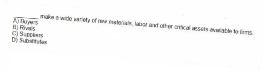 ________ make a wide variety of raw materials, labor and other critical assets available to firms.
A) Buyers
B) Rivals
C) Suppliers
D) Substitutes