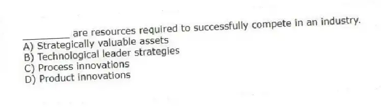 ________ are resources required to successfully compete in an industry.
A) Strategically valuable assets
B) Technological leader strategies
C) Process innovations
D) Product innovations