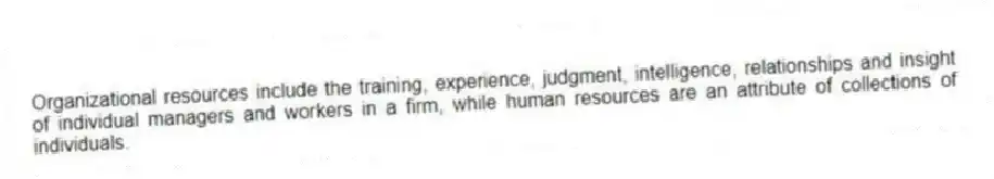Organizational resources include the training, experience, judgment, intelligence, relationships and insight of individual managers and workers in a firm, while human resources are an attribute of collections of individuals.