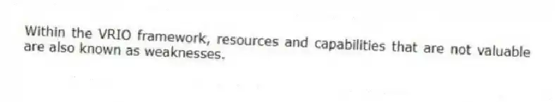 Within the VRIO framework, resources and capabilities that are not valuable are also known as weaknesses.