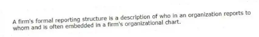 A firm's formal reporting structure is a description of who in an organization reports to whom and is often embedded in a firm's organizational chart.