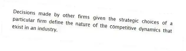 Decisions made by other firms given the strategic choices of a particular firm define the nature of the competitive dynamics that exist in an industry.