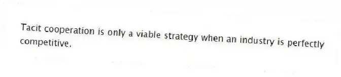 Tacit cooperation is only a viable strategy when an industry is perfectly competitive.
