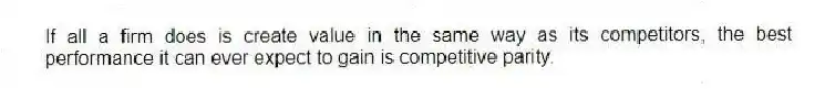 If all a firm does is create value in the same way as its competitors, the best performance it can ever expect to gain is competitive parity.