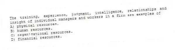 The training, experience, judgment, intelligence, relationships and insight of individual managers and workers in a firm are examples of
A) physical resources.
B) human resources.
C) organizational resources.
D) financial resources.