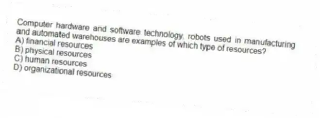 Computer hardware and software technology, robots used in manufacturing and automated warehouses are examples of which type of resources?
A) financial resources
B) physical resources
C) human resources
D) organizational resources