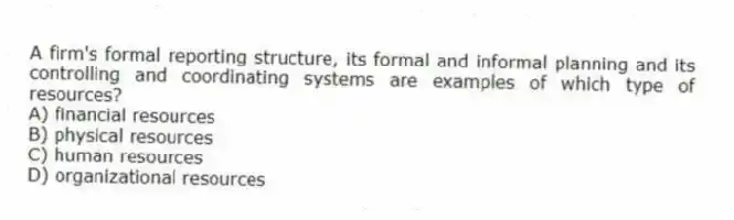 A firm's formal reporting structure, its formal and informal planning and its controlling and coordinating systems are examples of which type of resources?
A) financial resources
B) physical resources
C) human resources
D) organizational resources