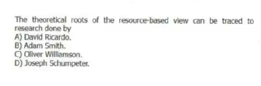 The theoretical roots of the resource-based view can be traced to research done by
A) David Ricardo.
B) Adam Smith.
C) Oliver Williamson.
D) Joseph Schumpeter.