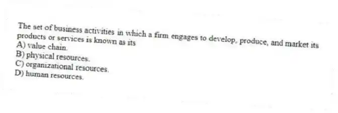 The set of business activities in which a firm engages to develop, produce, and market its products or services is known as its
A) value chain.
B) physical resources.
C) organizational resources.
D) human resources.