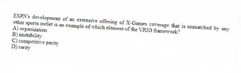 ESPN's development of an extensive offering of X-Games coverage that is unmatched by any other sports outlet is an example of which element of the VRIO framework?
A) organization
B) imitability
C) competitive parity
D) rarity