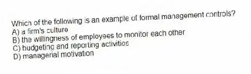 Which of the following is an example of formal management controls?
A) a firm's culture
B) the willingness of employees to monitor each other
C) budgeting and reporting activities
D) managerial motivation