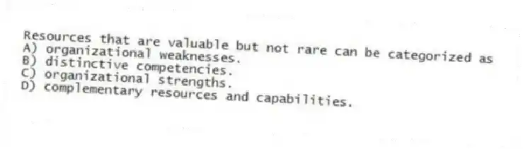 Resources that are valuable but not rare can be categorized as
A) organizational weaknesses.
B) distinctive competencies.
C) organizational strengths.
D) complementary resources and capabilities.