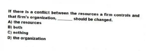 If there is a conflict between the resources a firm controls and that firm's organization, ________ should be changed.
A) the resources
B) both
C) nothing
D) the organization