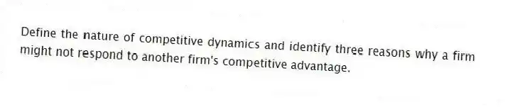 Define the nature of competitive dynamics and identify three reasons why a firm might not respond to another firm's competitive advantage.