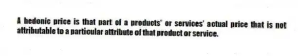 A hedonic price is that part of a products' or services' actual price that is not attributable to a particular attribute of that product or service.