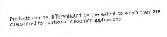 Products can be differentiated by the extent to which they are customized for particular customer applications.