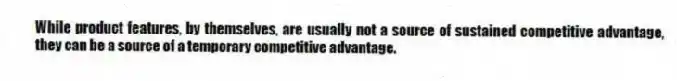 While product features, by themselves, are usually not a source of sustained competitive advantage, they can be a source of a temporary competitive advantage.