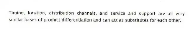 Timing, location, distribution channels, and service and support are all very similar bases of product differentiation and can act as substitutes for each other.