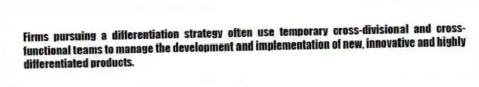 Firms pursuing a differentiation strategy often use temporary cross-divisional and cross-functional teams to manage the development and implementation of new, innovative and highly differentiated products.