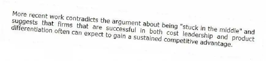 More recent work contradicts the argument about being "stuck in the middle" and suggests that firms that are successful in both cost leadership and product differentiation often can expect to gain a sustained competitive advantage.