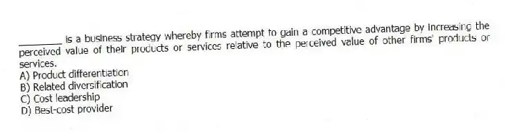 ________ is a business strategy whereby firms attempt to gain a competitive advantage by increasing the perceived value of their products or services relative to the perceived value of other firms' products or services.
A) Product differentiation
B) Related diversification
C) Cost leadership
D) Best-cost provider