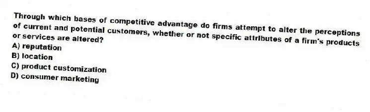 Through which bases of competitive advantage do firms attempt to alter the perceptions of current and potential customers, whether or not specific attributes of a firm's products or services are altered?
A) reputation
B) location
C) product customization
D) consumer marketing