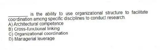 ________ is the ability to use organizational structure to facilitate coordination among specific disciplines to conduct research.
A) Architectural competence
B) Cross-functional linking
C) Organizational coordination
D) Managerial leverage