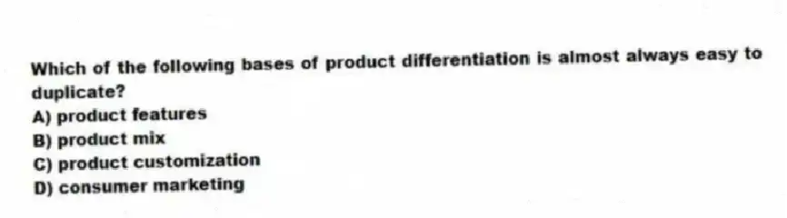 Which of the following bases of product differentiation is almost always easy to duplicate?
A) product features
B) product mix
C) product customization
D) consumer marketing