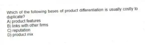 Which of the following bases of product differentiation is usually costly to duplicate?
A) product features
B) links with other firms
C) reputation
D) product mix