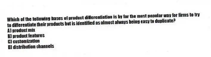 Which of the following bases of product differentiation is by far the most popular way for firms to try to differentiate their products but is identified as almost always being easy to duplicate?
A) product mix
B) product features
C) customization
D) distribution channels