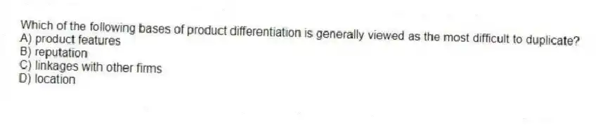 Which of the following bases of product differentiation is generally viewed as the most difficult to duplicate?
A) product features
B) reputation
C) linkages with other firms
D) location