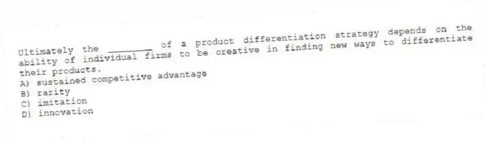 Ultimately the ________ of a product differentiation strategy depends on the ability of individual firms to be creative in finding new ways to differentiate their products.
A) sustained competitive advantage
B) rarity
C) imitation
D) innovation