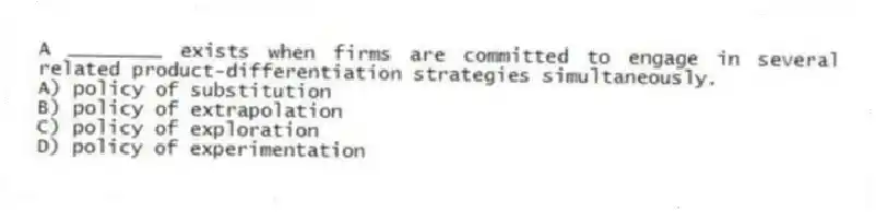 A ________ exists when firms are committed to engage in several related product-differentiation strategies simultaneously.
A) policy of substitution
B) policy of extrapolation
C) policy of exploration
D) policy of experimentation