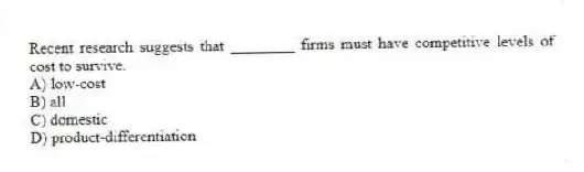 Recent research suggests that ________ firms must have competitive levels of cost to survive.
A) low-cost
B) all
C) domestic
D) product-differentiation