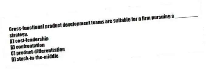 Cross-functional product development teams are suitable for a firm pursuing a ________ strategy.
A) cost-leadership
B) confrontation
C) product-differentiation
D) stuck-in-the-middle