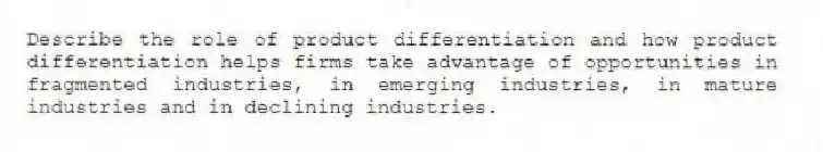 Describe the role of product differentiation and how product differentiation helps firms take advantage of opportunities in fragmented industries, in emerging industries, in mature industries and in declining industries.