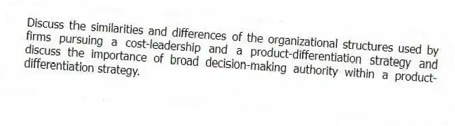 Discuss the similarities and differences of the organizational structures used by firms pursuing a cost-leadership and a product-differentiation strategy and discuss the importance of broad decision-making authority within a product-differentiation strategy.