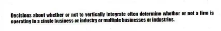 Decisions about whether or not to vertically integrate often determine whether or not a firm is operating in a single business or industry or multiple businesses or industries.