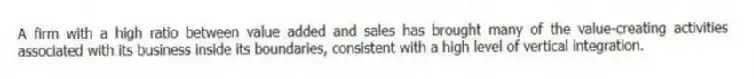 A firm with a high ratio between value added and sales has brought many of the value-creating activities associated with its business inside its boundaries, consistent with a high level of vertical integration.