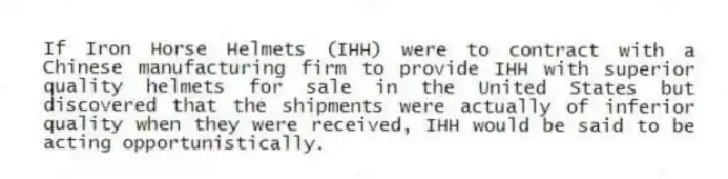 If Iron Horse Helmets (IHH) were to contract with a Chinese manufacturing firm to provide IHH with superior quality helmets for sale in the United States but discovered that the shipments were actually of inferior quality when they were received, IHH would be said to be acting opportunistically.