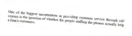 One of the biggest uncertainties in providing customer service through call centers is the question of whether the people staffing the phones actually help a firm's customers.