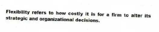 Flexibility refers to how costly it is for a firm to alter its strategic and organizational decisions.
