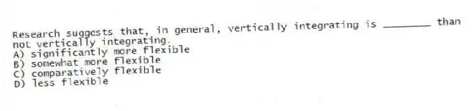 Research suggests that, in general, vertically integrating is ________ than not vertically integrating.
A) significantly more flexible
B) somewhat more flexible
C) comparatively flexible
D) less flexible