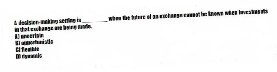 A decision-making setting is ________ when the future of an exchange cannot be known when investments in that exchange are being made.
A) uncertain
B) opportunistic
C) flexible
D) dynamic