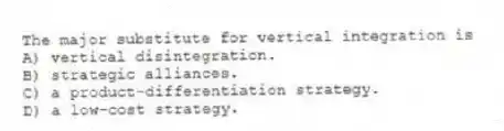 The major substitute for vertical integration is
A) vertical disintegration.
B) strategic alliances.
C) a product-differentiation strategy.
D) a low-cost strategy.