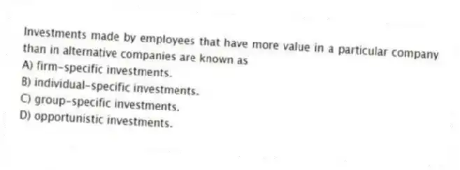 Investments made by employees that have more value in a particular company than in alternative companies are known as
A) firm-specific investments.
B) individual-specific investments.
C) group-specific investments.
D) opportunistic investments.
